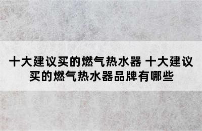 十大建议买的燃气热水器 十大建议买的燃气热水器品牌有哪些